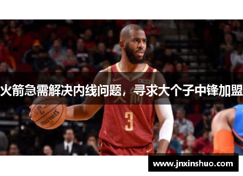 火箭急需解决内线问题，寻求大个子中锋加盟