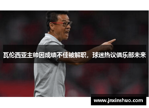 瓦伦西亚主帅因成绩不佳被解职，球迷热议俱乐部未来