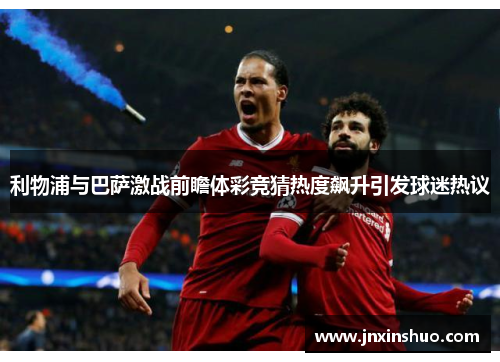 利物浦与巴萨激战前瞻体彩竞猜热度飙升引发球迷热议