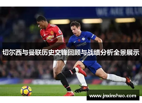 切尔西与曼联历史交锋回顾与战绩分析全景展示