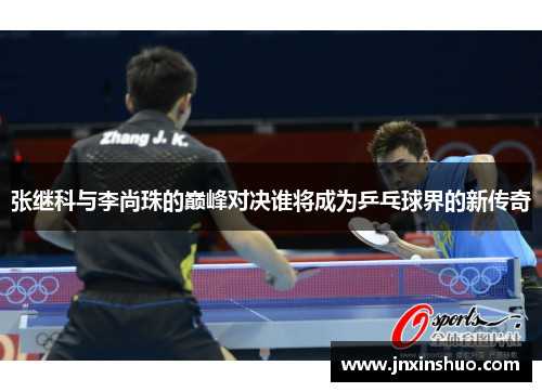 张继科与李尚珠的巅峰对决谁将成为乒乓球界的新传奇