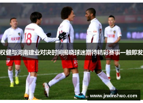 权健与河南建业对决时间揭晓球迷期待精彩赛事一触即发