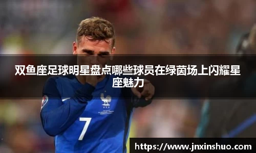 双鱼座足球明星盘点哪些球员在绿茵场上闪耀星座魅力