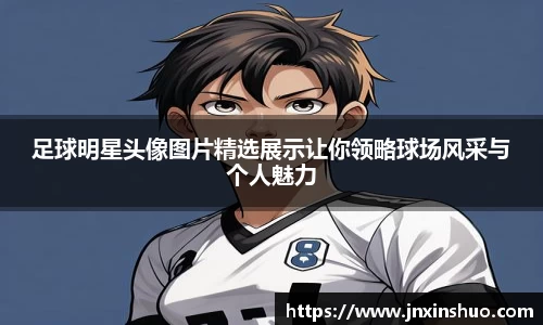 足球明星头像图片精选展示让你领略球场风采与个人魅力